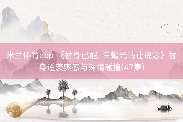 米兰体育app 《替身已醒， 白蟾光请让说念》替身逆袭爽感与深情碰撞(47集)
