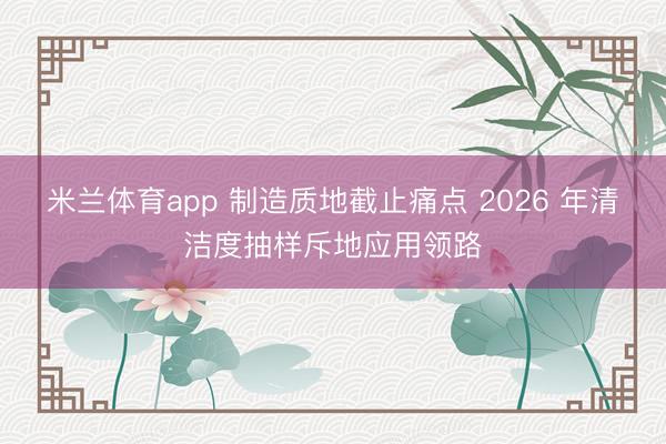 米兰体育app 制造质地截止痛点 2026 年清洁度抽样斥地应用领路