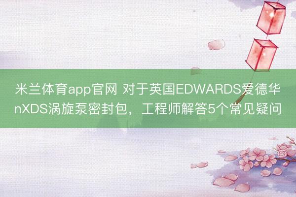 米兰体育app官网 对于英国EDWARDS爱德华nXDS涡旋泵密封包，工程师解答5个常见疑问