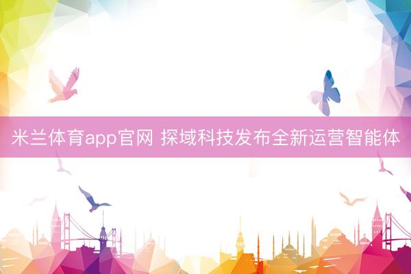 米兰体育app官网 探域科技发布全新运营智能体
