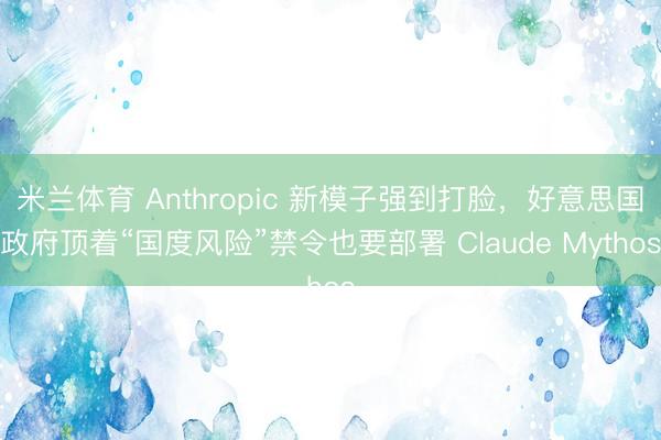 米兰体育 Anthropic 新模子强到打脸，好意思国政府顶着“国度风险”禁令也要部署 Claude Mythos