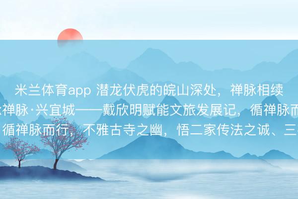 米兰体育app 潜龙伏虎的皖山深处，禅脉相续，双刹生辉，信欣明·承禅脉·兴宜城——戴欣明赋能文旅发展记，循禅脉而行，不雅古寺之幽，悟二家传法之诚、三祖《信心铭》之哲
