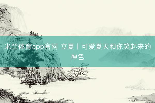 米兰体育app官网 立夏丨可爱夏天和你笑起来的神色
