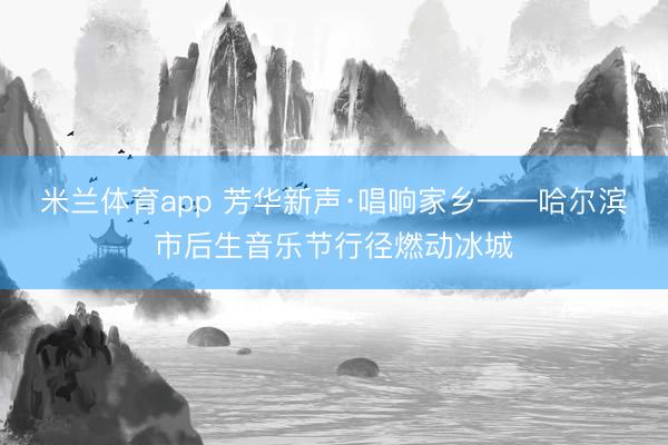 米兰体育app 芳华新声·唱响家乡——哈尔滨市后生音乐节行径燃动冰城