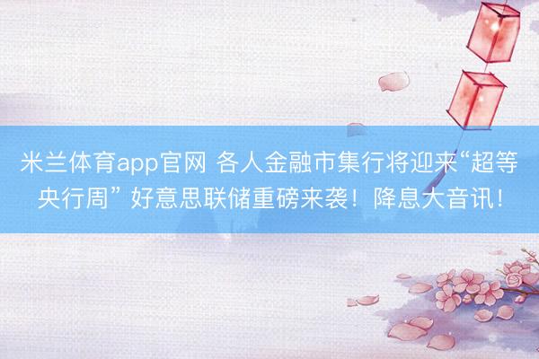 米兰体育app官网 各人金融市集行将迎来“超等央行周” 好意思联储重磅来袭！降息大音讯！