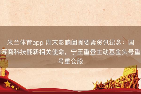 米兰体育app 周末影响阛阓要紧资讯纪念：国常会筹商科技翻新相关使命，宁王重登主动基金头号重仓股