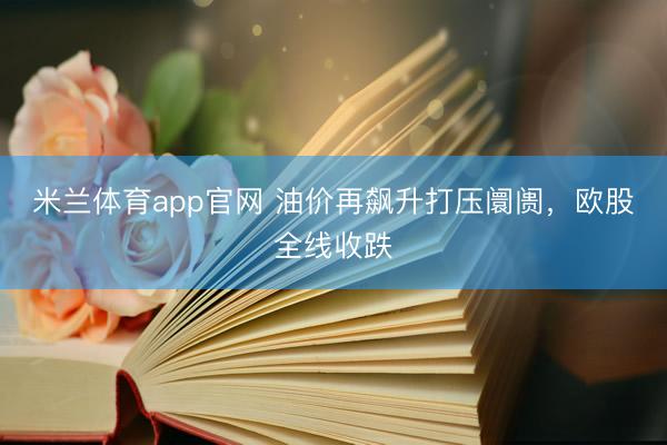 米兰体育app官网 油价再飙升打压阛阓，欧股全线收跌