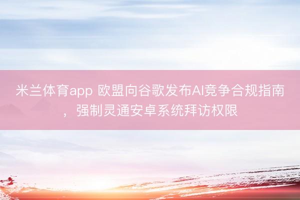 米兰体育app 欧盟向谷歌发布AI竞争合规指南，强制灵通安卓系统拜访权限