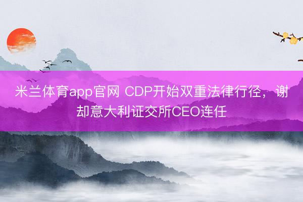 米兰体育app官网 CDP开始双重法律行径，谢却意大利证交所CEO连任