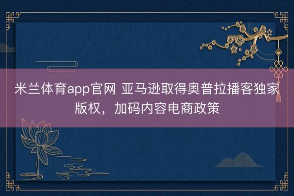米兰体育app官网 亚马逊取得奥普拉播客独家版权，加码内容电商政策