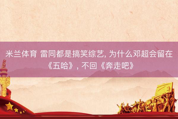 米兰体育 雷同都是搞笑综艺， 为什么邓超会留在《五哈》， 不回《奔走吧》