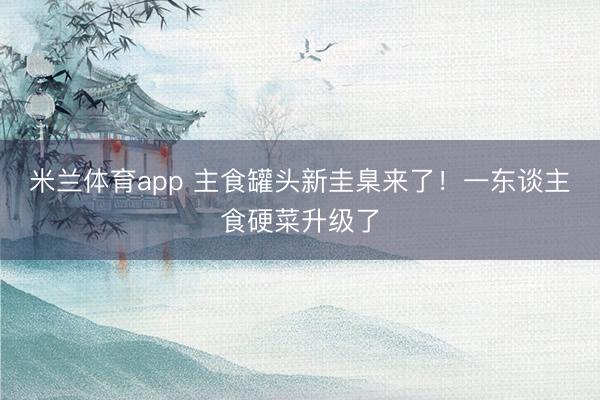 米兰体育app 主食罐头新圭臬来了！一东谈主食硬菜升级了