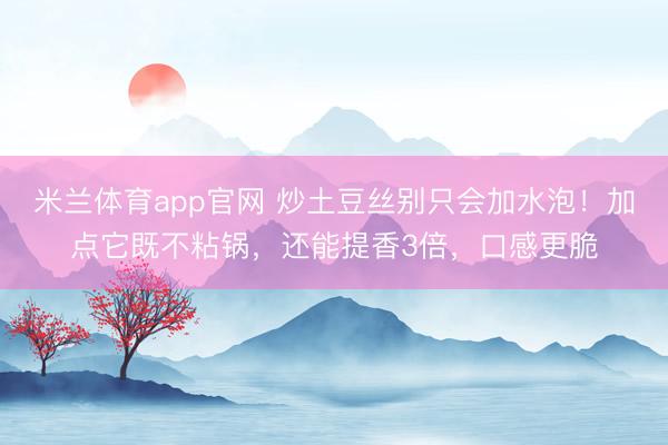 米兰体育app官网 炒土豆丝别只会加水泡！加点它既不粘锅，还能提香3倍，口感更脆