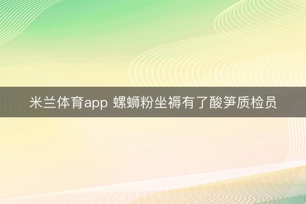 米兰体育app 螺蛳粉坐褥有了酸笋质检员