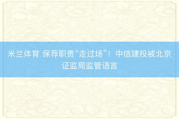 米兰体育 保荐职责“走过场”！中信建投被北京证监局监管语言