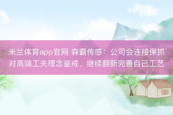 米兰体育app官网 森霸传感：公司会连接保抓对高端工夫理念鉴戒、继续翻新完善自己工艺