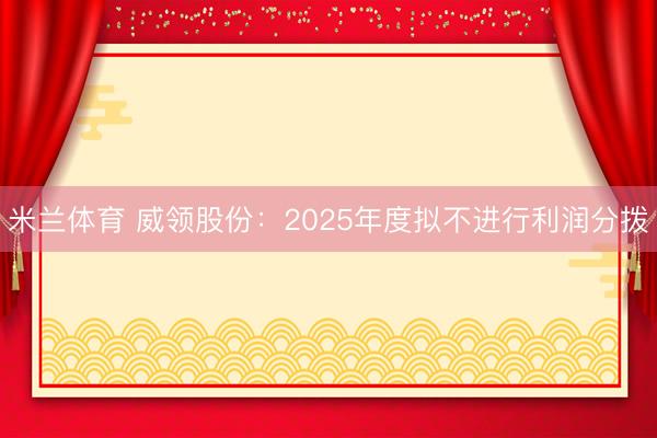 米兰体育 威领股份：2025年度拟不进行利润分拨