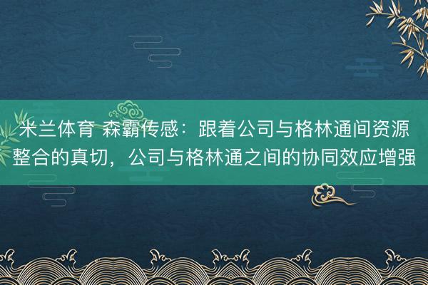 米兰体育 森霸传感：跟着公司与格林通间资源整合的真切，公司与格林通之间的协同效应增强