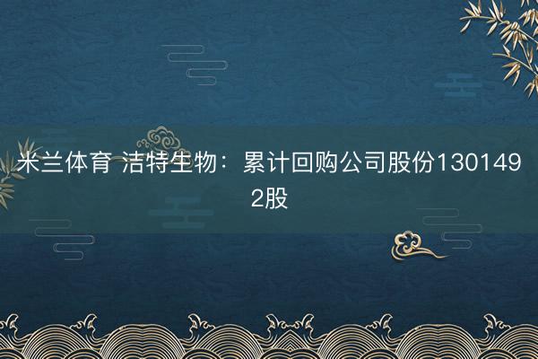 米兰体育 洁特生物：累计回购公司股份1301492股