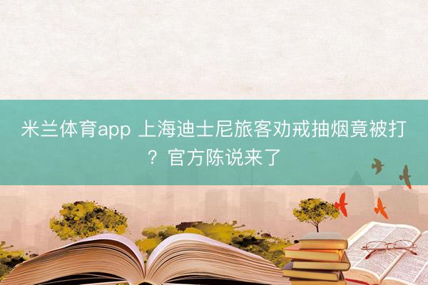米兰体育app 上海迪士尼旅客劝戒抽烟竟被打？官方陈说来了