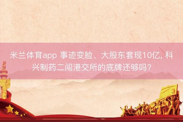 米兰体育app 事迹变脸、大股东套现10亿， 科兴制药二闯港交所的底牌还够吗?