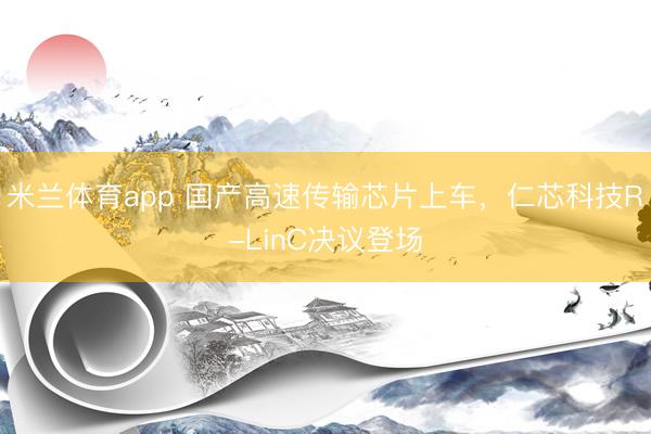 米兰体育app 国产高速传输芯片上车，仁芯科技R-LinC决议登场