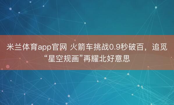 米兰体育app官网 火箭车挑战0.9秒破百，追觅“星空规画”再耀北好意思