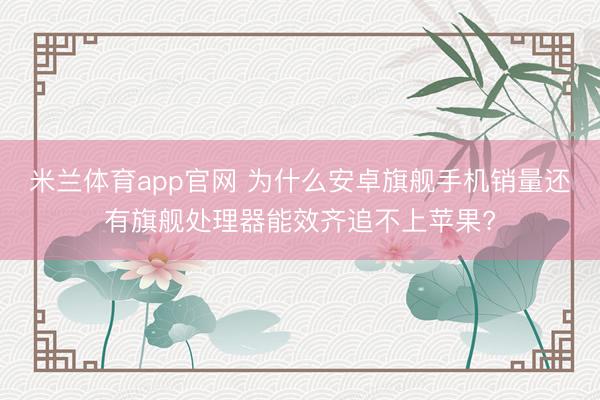 米兰体育app官网 为什么安卓旗舰手机销量还有旗舰处理器能效齐追不上苹果?