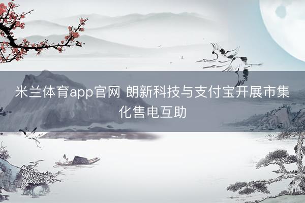米兰体育app官网 朗新科技与支付宝开展市集化售电互助