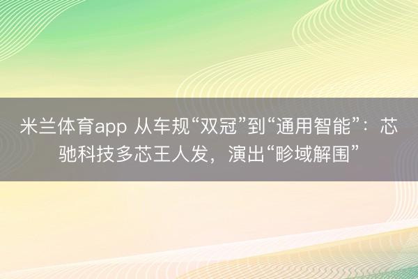 米兰体育app 从车规“双冠”到“通用智能”：芯驰科技多芯王人发，演出“畛域解围”